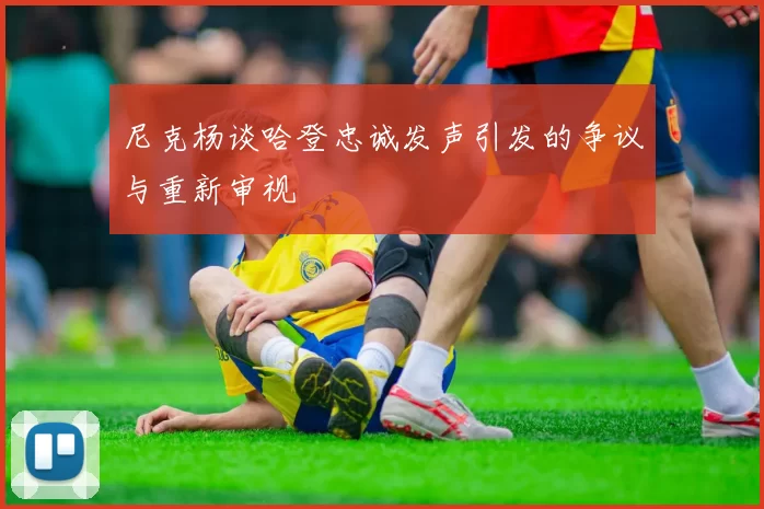 尼克杨谈哈登忠诚发声引发的争议与重新审视