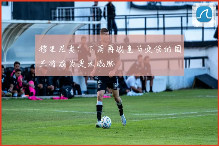 穆里尼奥：下周再战皇马受伤的国王将成为更大威胁