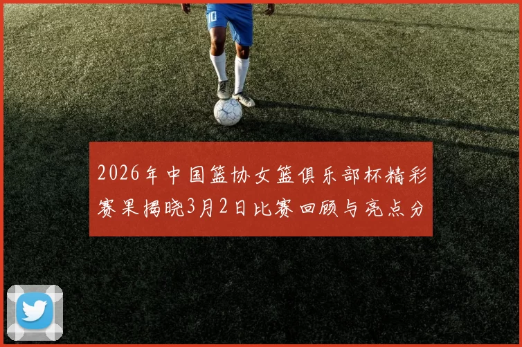 2026年中国篮协女篮俱乐部杯精彩赛果揭晓3月2日比赛回顾与亮点分析