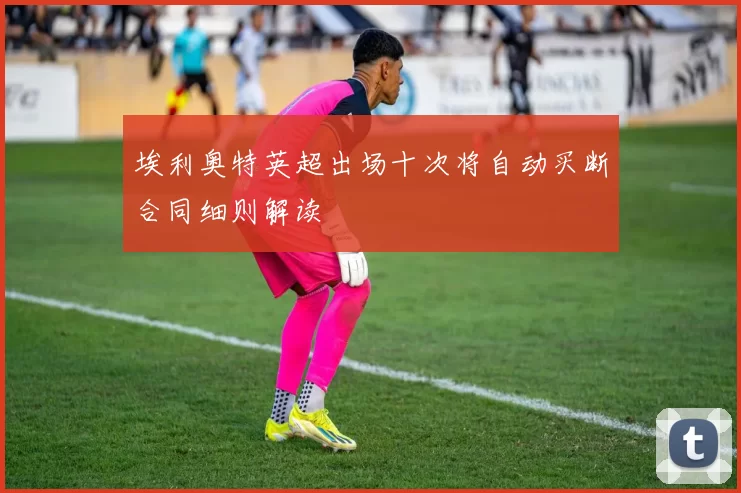 埃利奥特英超出场十次将自动买断合同细则解读